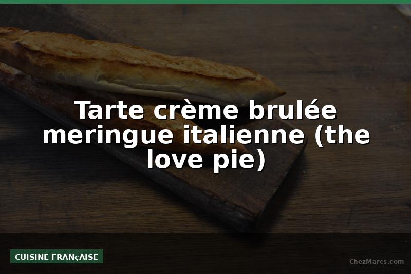 Tarte crème brulée meringue italienne (the love pie)