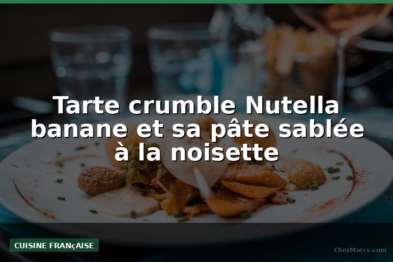 Tarte crumble Nutella banane et sa pâte sablée à la noisette