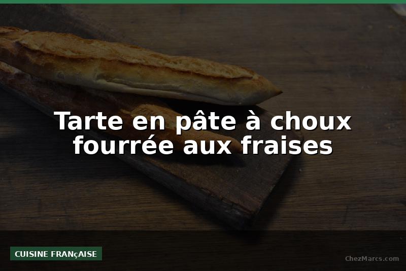 Tarte en pâte à choux fourrée aux fraises