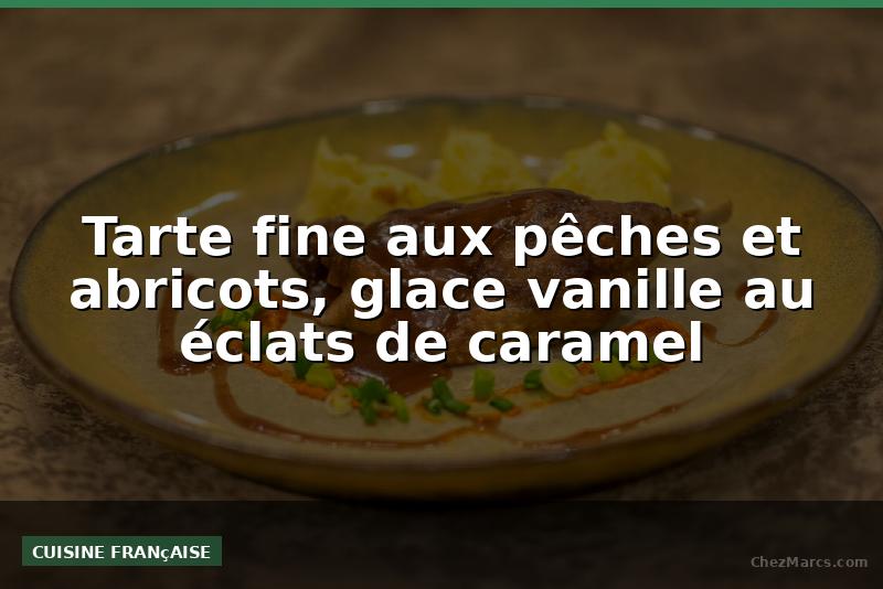 Tarte fine aux pêches et abricots, glace vanille au éclats de caramel