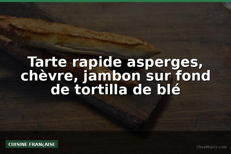 Tarte rapide asperges, chèvre, jambon sur fond de tortilla de blé