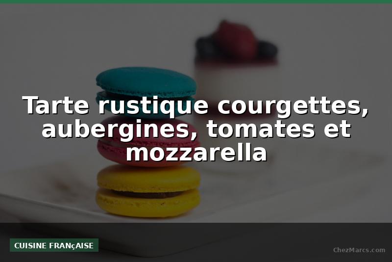 Tarte rustique courgettes, aubergines, tomates et mozzarella