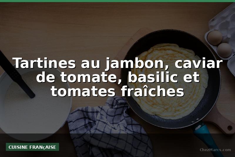Tartines au jambon, caviar de tomate, basilic et tomates fraîches