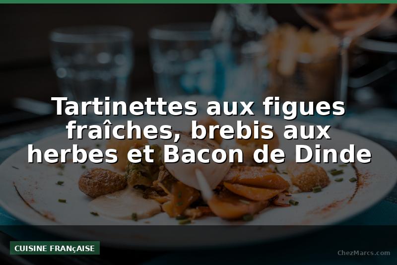 Tartinettes aux figues fraîches, brebis aux herbes et Bacon de Dinde