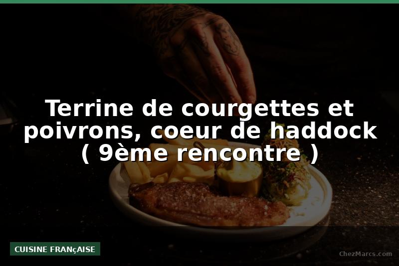 Terrine de courgettes et poivrons, coeur de haddock ( 9ème rencontre )