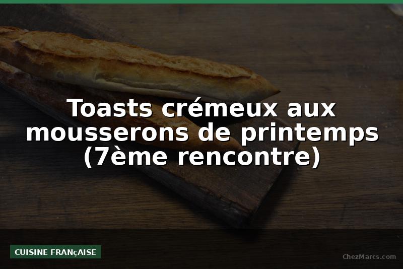 Toasts crémeux aux mousserons de printemps (7ème rencontre)