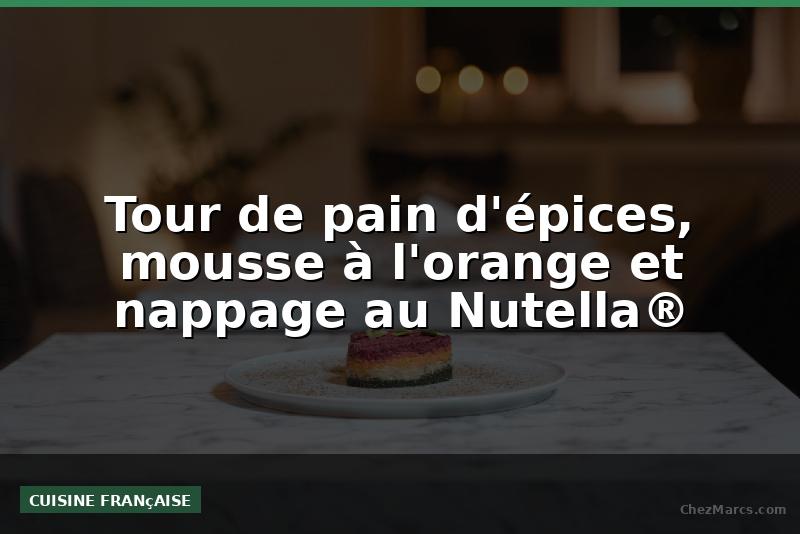 Tour de pain d'épices, mousse à l'orange et nappage au Nutella®