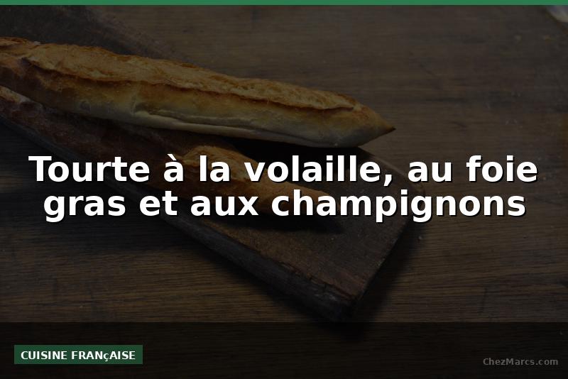 Tourte à la volaille, au foie gras et aux champignons