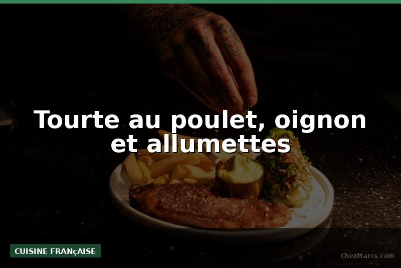 Tourte au poulet, oignon et allumettes