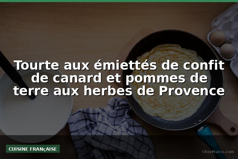 Tourte aux émiettés de confit de canard et pommes de terre aux herbes de Provence