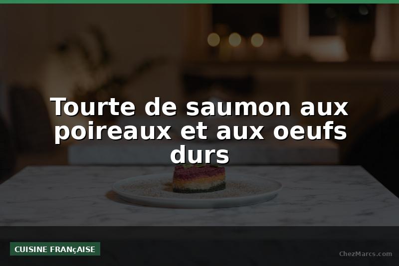 Tourte de saumon aux poireaux et aux oeufs durs