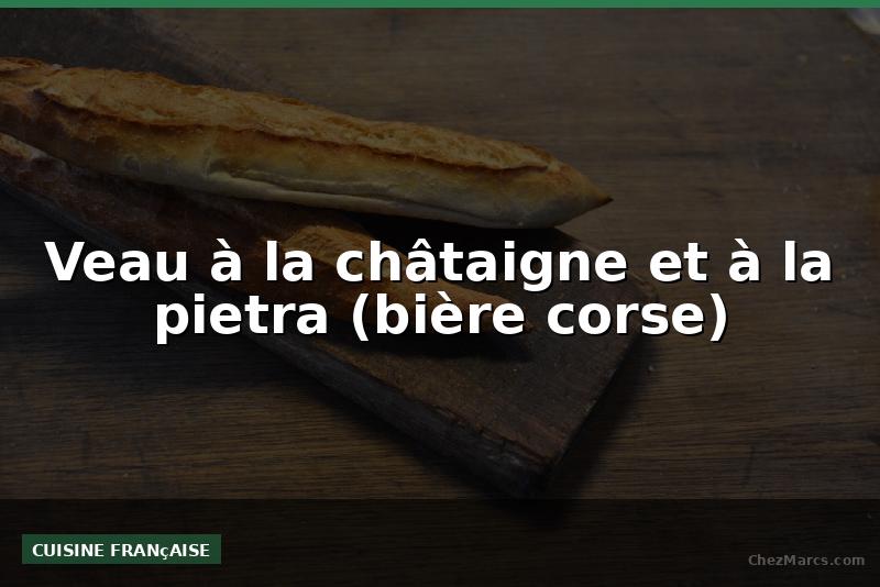 Veau à la châtaigne et à la pietra (bière corse)