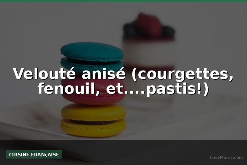 Velouté anisé (courgettes, fenouil, et....pastis!)