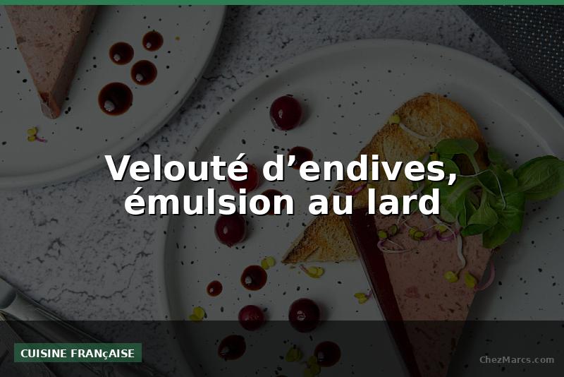 Velouté d’endives, émulsion au lard