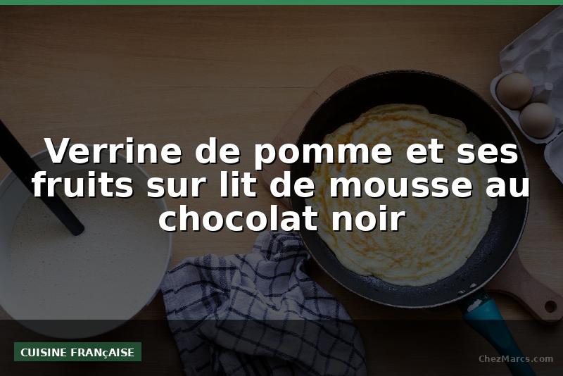 Verrine de pomme et ses fruits sur lit de mousse au chocolat noir