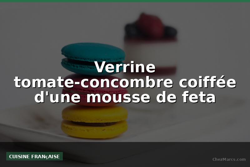 Verrine tomate-concombre coiffée d'une mousse de feta