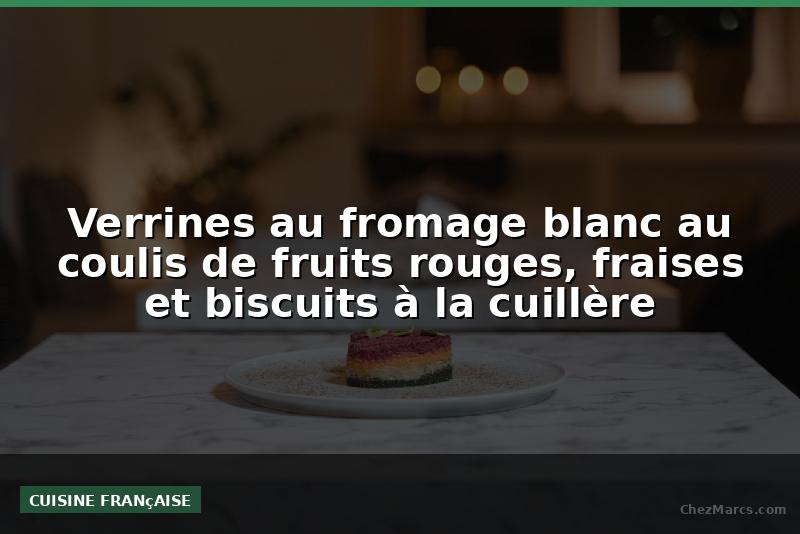 Verrines au fromage blanc au coulis de fruits rouges, fraises et biscuits à la cuillère